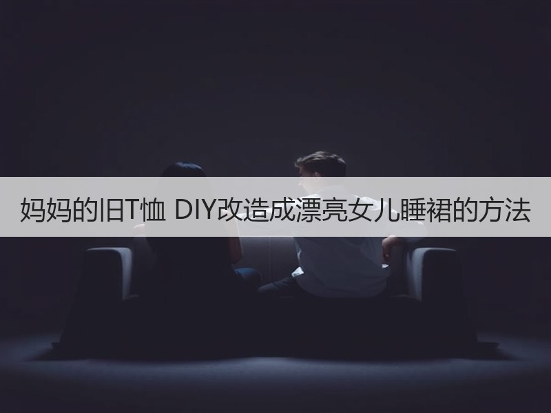 妈妈的旧T恤 DIY改造成漂亮女儿睡裙的方法