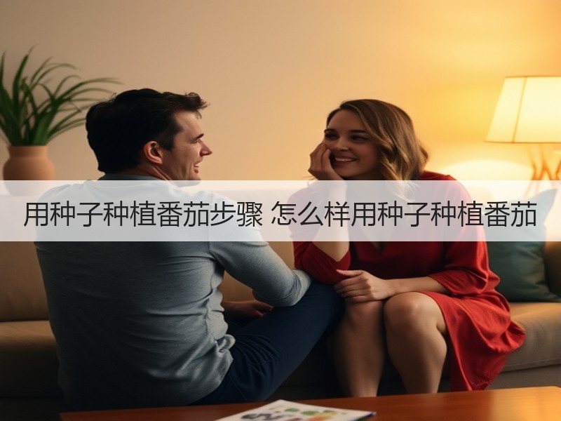 用种子种植番茄步骤 怎么样用种子种植番茄