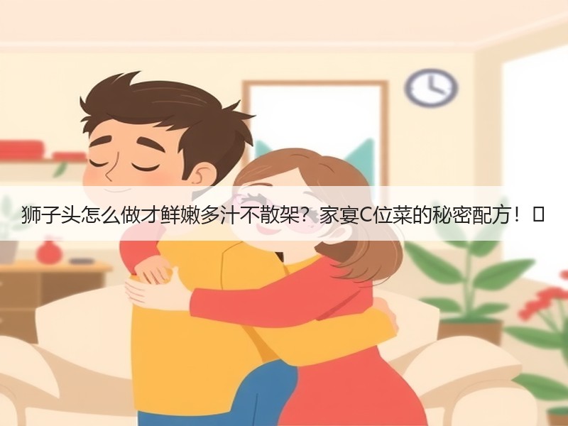 狮子头怎么做才鲜嫩多汁不散架？家宴C位菜的秘密配方！✨