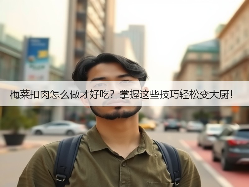 梅菜扣肉怎么做才好吃？掌握这些技巧轻松变大厨！