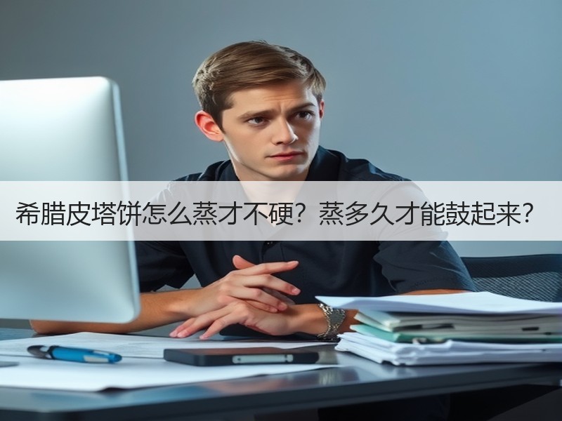希腊皮塔饼怎么蒸才不硬？蒸多久才能鼓起来？