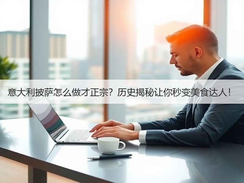 意大利披萨怎么做才正宗？历史揭秘让你秒变美食达人！