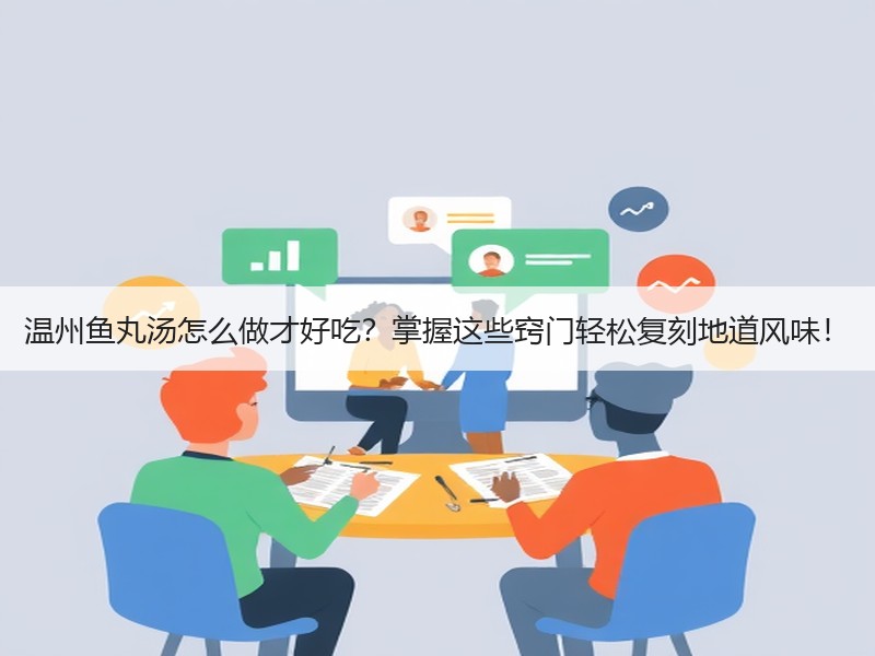 温州鱼丸汤怎么做才好吃？掌握这些窍门轻松复刻地道风味！