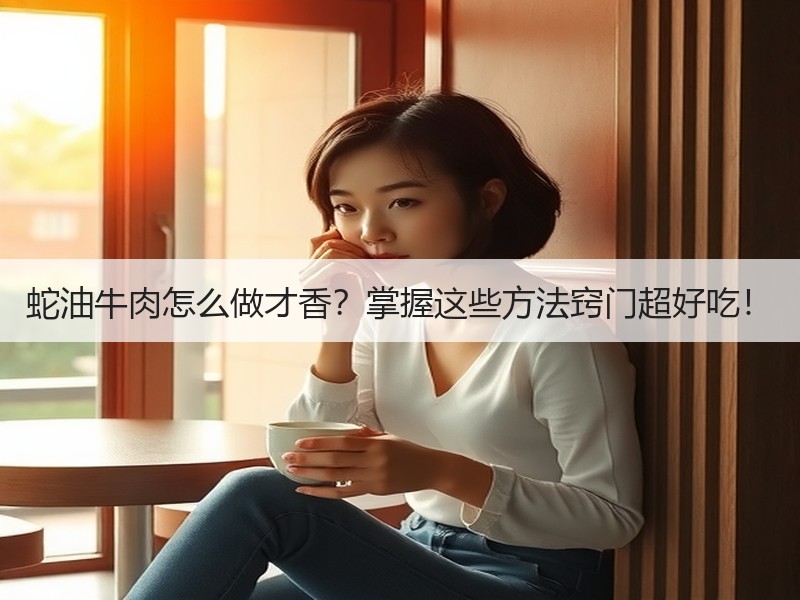 蛇油牛肉怎么做才香？掌握这些方法窍门超好吃！