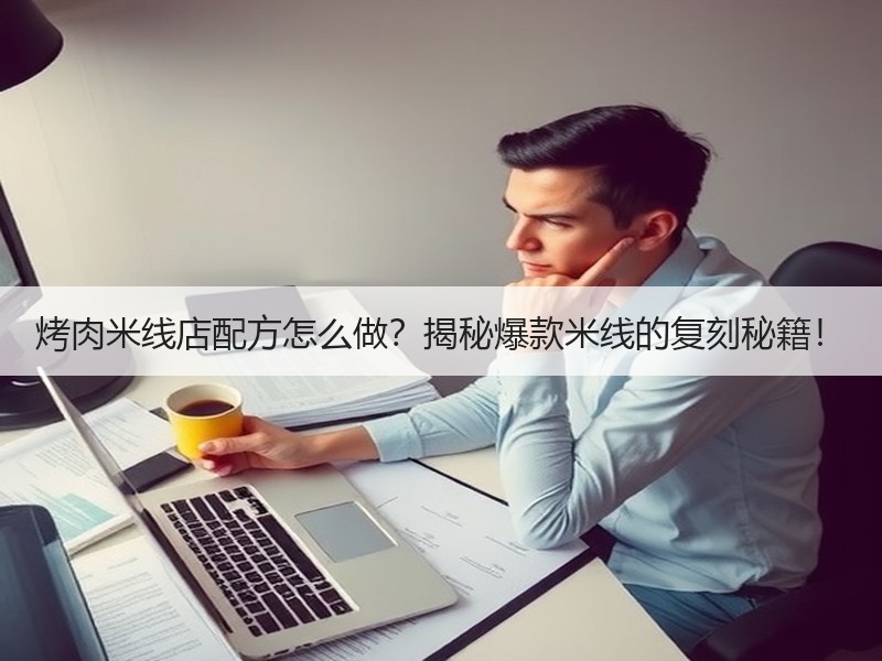 烤肉米线店配方怎么做？揭秘爆款米线的复刻秘籍！