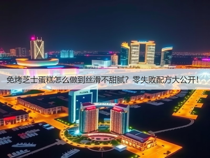 免烤芝士蛋糕怎么做到丝滑不甜腻？零失败配方大公开！