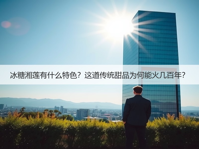 冰糖湘莲有什么特色？这道传统甜品为何能火几百年？