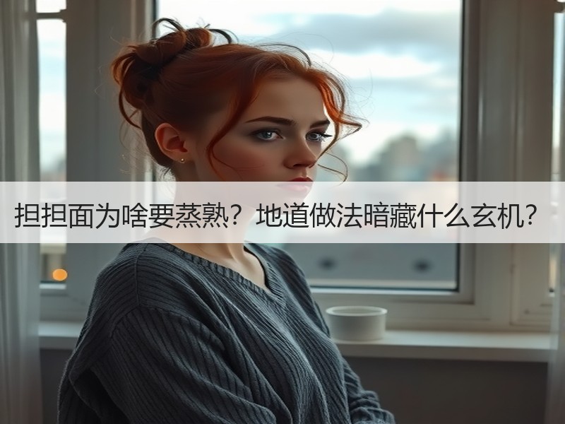 担担面为啥要蒸熟？地道做法暗藏什么玄机？