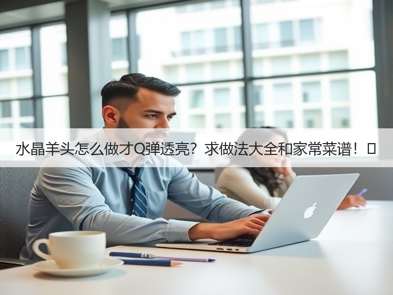 水晶羊头怎么做才Q弹透亮？求做法大全和家常菜谱！✨