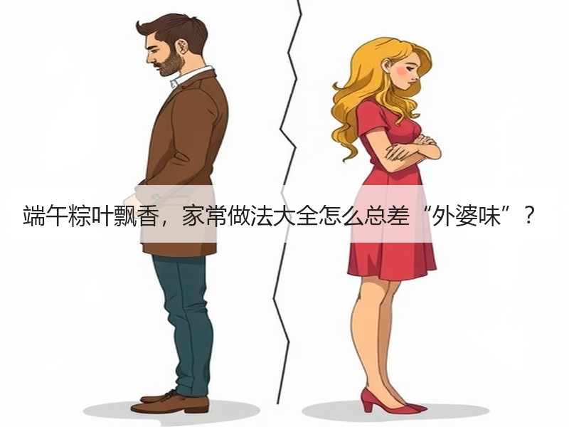端午粽叶飘香，家常做法大全怎么总差“外婆味”？