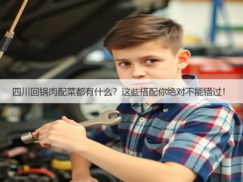 四川回锅肉配菜都有什么？这些搭配你绝对不能错过！