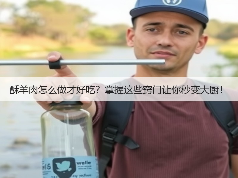 酥羊肉怎么做才好吃？掌握这些窍门让你秒变大厨！