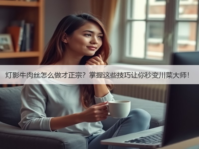 灯影牛肉丝怎么做才正宗？掌握这些技巧让你秒变川菜大师！