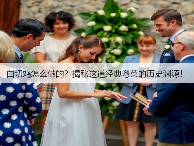 白切鸡怎么做的？揭秘这道经典粤菜的历史渊源！