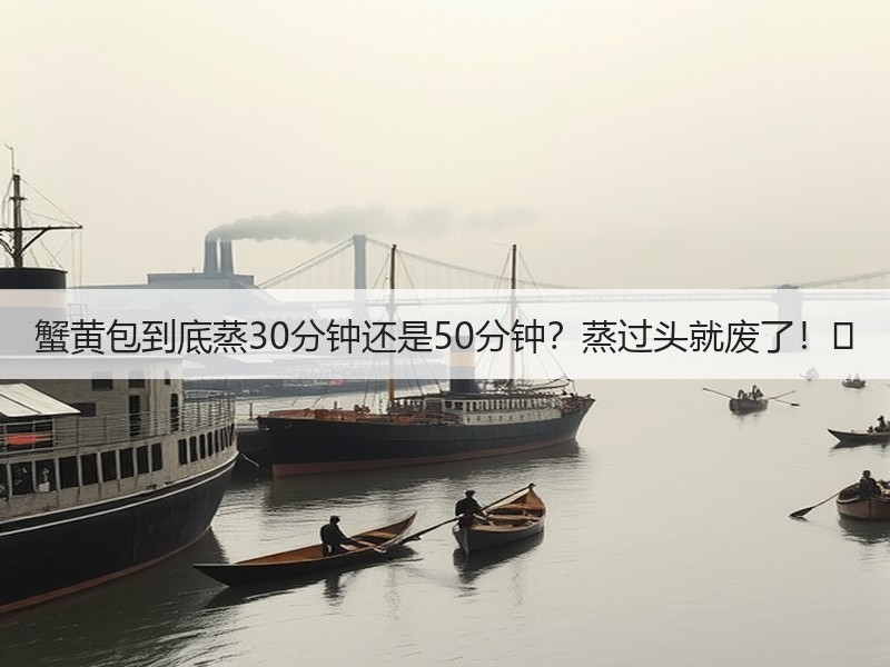 蟹黄包到底蒸30分钟还是50分钟？蒸过头就废了！⏰