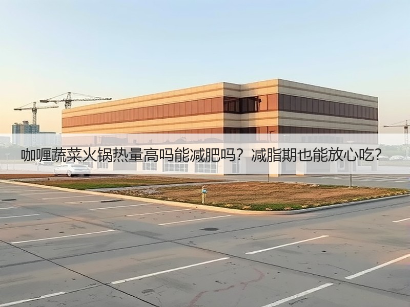 咖喱蔬菜火锅热量高吗能减肥吗？减脂期也能放心吃？