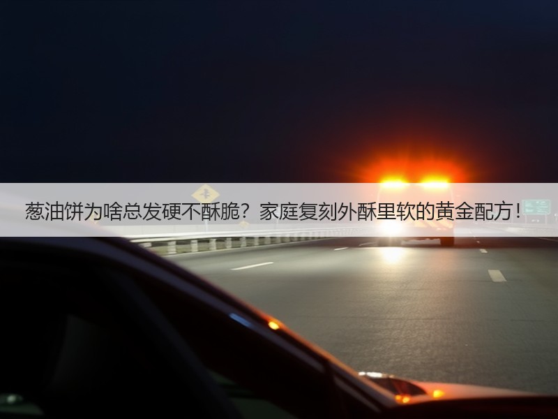 葱油饼为啥总发硬不酥脆？家庭复刻外酥里软的黄金配方！