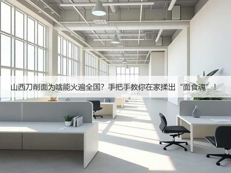 山西刀削面为啥能火遍全国？手把手教你在家揉出“面食魂”！