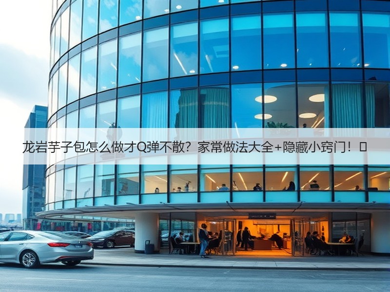 龙岩芋子包怎么做才Q弹不散？家常做法大全+隐藏小窍门！✨