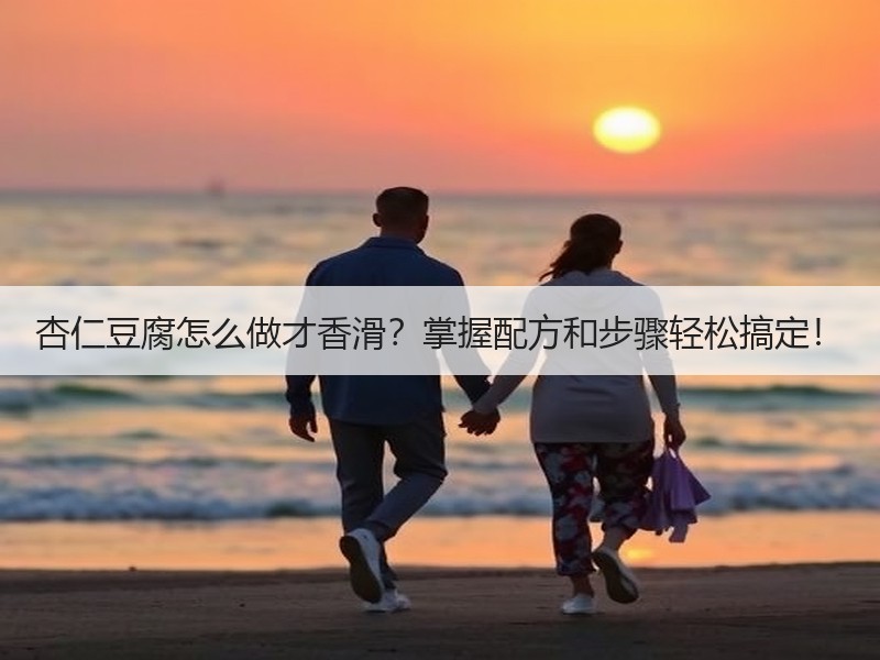 杏仁豆腐怎么做才香滑？掌握配方和步骤轻松搞定！