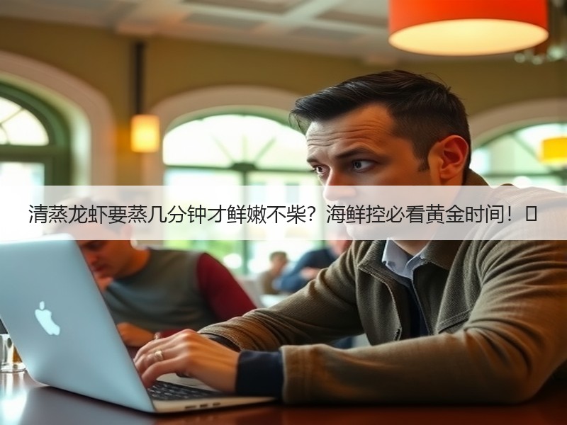 清蒸龙虾要蒸几分钟才鲜嫩不柴？海鲜控必看黄金时间！⏰