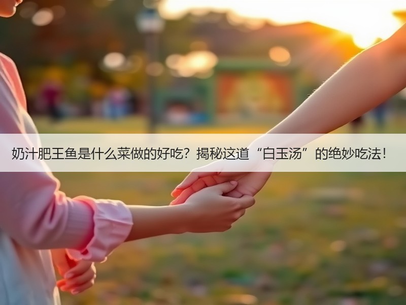 奶汁肥王鱼是什么菜做的好吃？揭秘这道“白玉汤”的绝妙吃法！