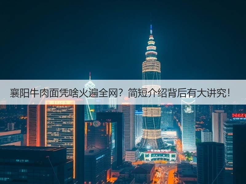 襄阳牛肉面凭啥火遍全网？简短介绍背后有大讲究！