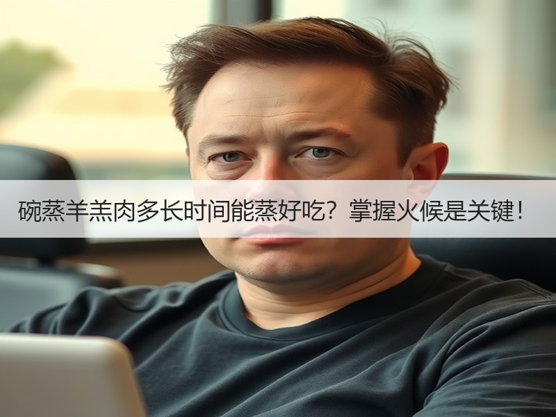 碗蒸羊羔肉多长时间能蒸好吃？掌握火候是关键！