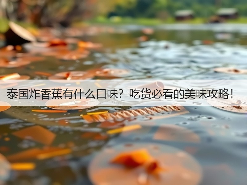 泰国炸香蕉有什么口味？吃货必看的美味攻略！