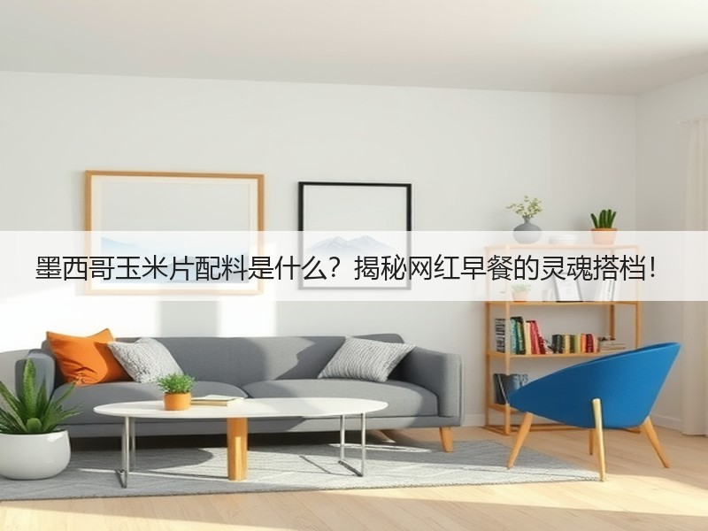 墨西哥玉米片配料是什么？揭秘网红早餐的灵魂搭档！
