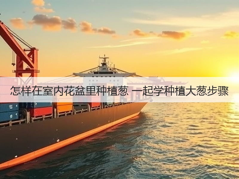 怎样在室内花盆里种植葱 一起学种植大葱步骤